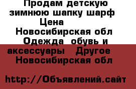 Продам детскую зимнюю шапку шарф › Цена ­ 300 - Новосибирская обл. Одежда, обувь и аксессуары » Другое   . Новосибирская обл.